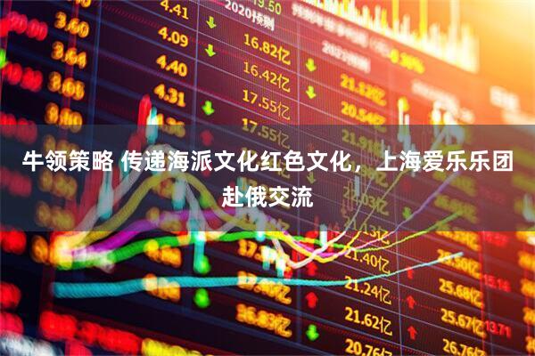 牛领策略 传递海派文化红色文化，上海爱乐乐团赴俄交流