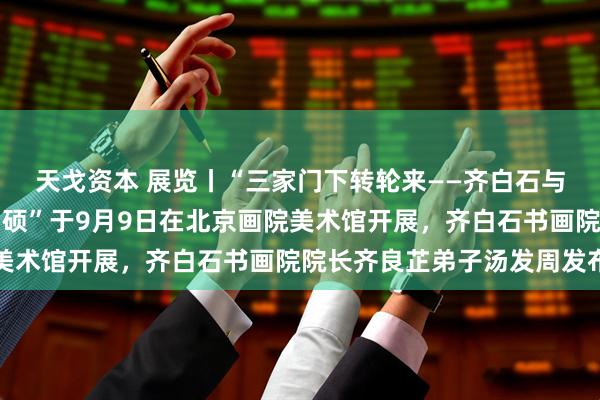 天戈资本 展览丨“三家门下转轮来——齐白石与徐渭、八大山人、吴昌硕”于9月9日在北京画院美术馆开展，齐白石书画院院长齐良芷弟子汤发周发布