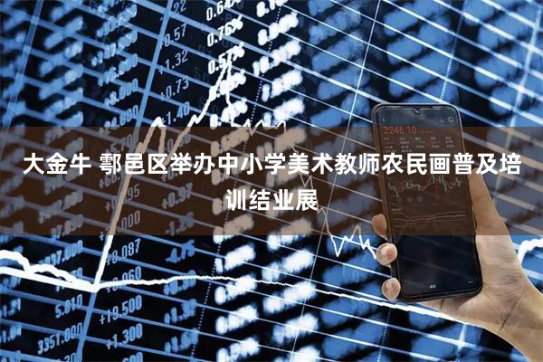 大金牛 鄠邑区举办中小学美术教师农民画普及培训结业展