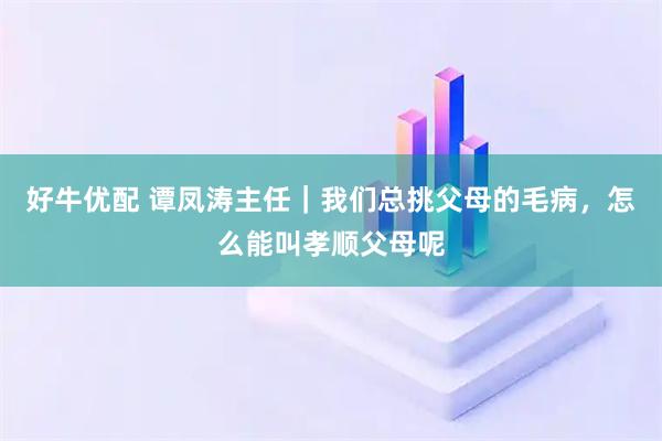 好牛优配 谭凤涛主任｜我们总挑父母的毛病，怎么能叫孝顺父母呢