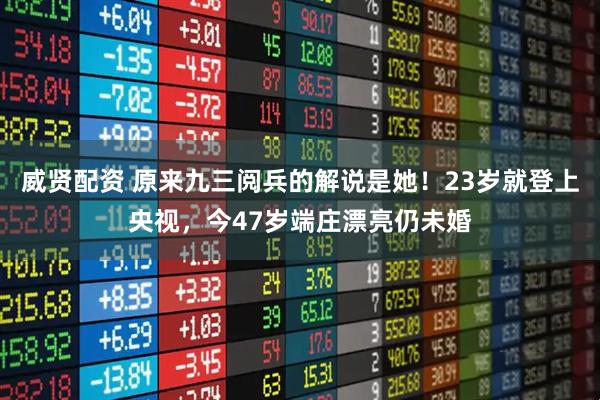 威贤配资 原来九三阅兵的解说是她！23岁就登上央视，今47岁端庄漂亮仍未婚