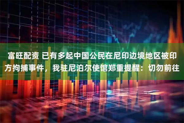 富旺配资 已有多起中国公民在尼印边境地区被印方拘捕事件，我驻尼泊尔使馆郑重提醒：切勿前往