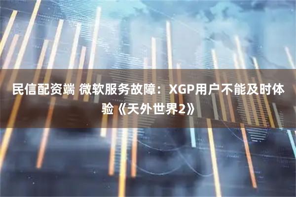 民信配资端 微软服务故障：XGP用户不能及时体验《天外世界2》