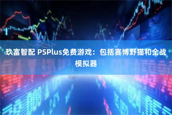 玖富智配 PSPlus免费游戏：包括赛博野猫和全战模拟器