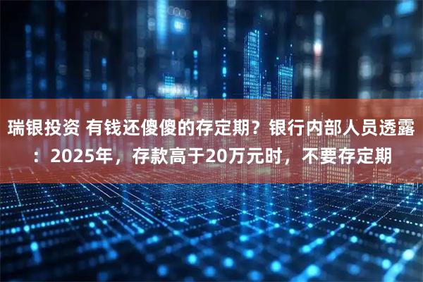 瑞银投资 有钱还傻傻的存定期？银行内部人员透露：2025年，存款高于20万元时，不要存定期