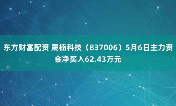 东方财富配资 晟楠科技（837006）5月6日主力资金净买入62.43万元
