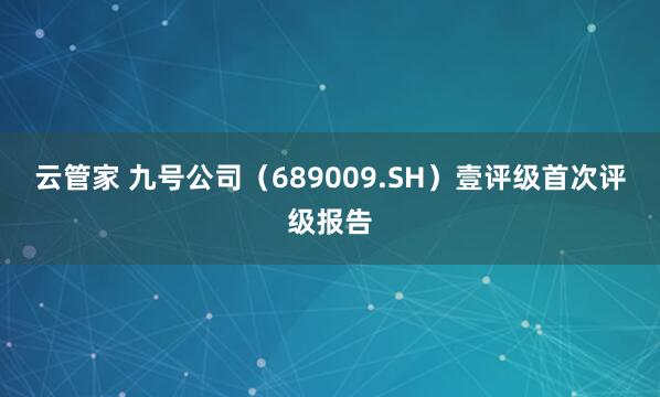 云管家 九号公司（689009.SH）壹评级首次评级报告