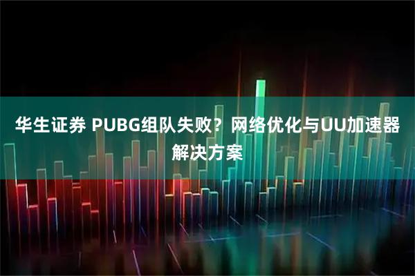 华生证券 PUBG组队失败？网络优化与UU加速器解决方案