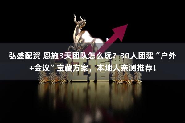 弘盛配资 恩施3天团队怎么玩？30人团建“户外+会议”宝藏方案，本地人亲测推荐！