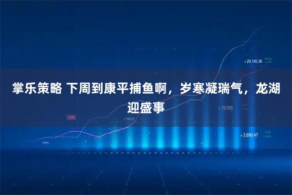 掌乐策略 下周到康平捕鱼啊，岁寒凝瑞气，龙湖迎盛事