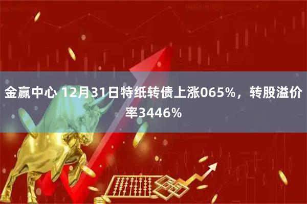 金赢中心 12月31日特纸转债上涨065%，转股溢价率3446%