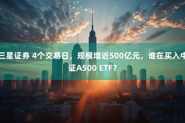 三星证券 4个交易日，规模增近500亿元，谁在买入中证A500 ETF？