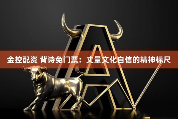 金控配资 背诗免门票：丈量文化自信的精神标尺