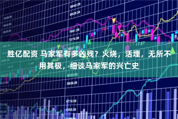 胜亿配资 马家军有多凶残？火烧，活埋，无所不用其极，细谈马家军的兴亡史