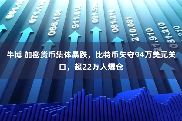 牛博 加密货币集体暴跌，比特币失守94万美元关口，超22万人爆仓
