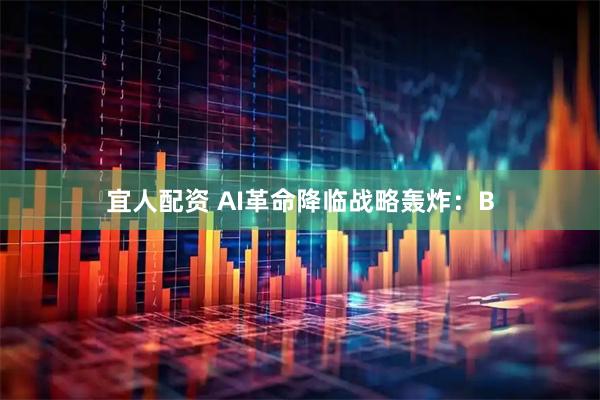 宜人配资 AI革命降临战略轰炸：B