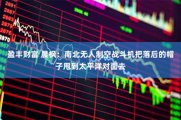 盈丰财富 晨枫：南北无人制空战斗机把落后的帽子甩到太平洋对面去