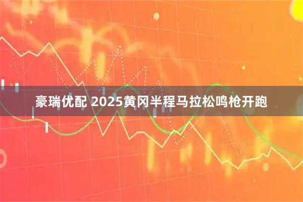 豪瑞优配 2025黄冈半程马拉松鸣枪开跑
