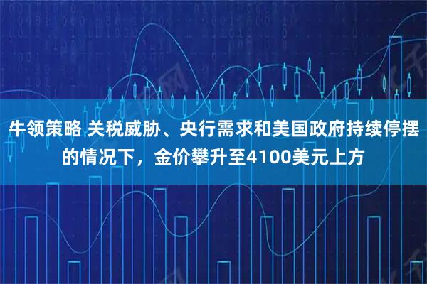 牛领策略 关税威胁、央行需求和美国政府持续停摆的情况下，金价攀升至4100美元上方