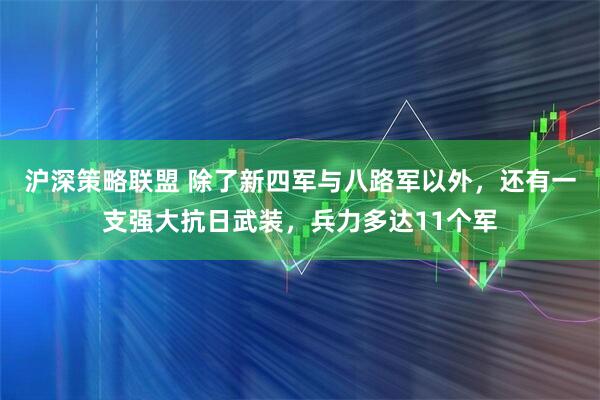 沪深策略联盟 除了新四军与八路军以外，还有一支强大抗日武装，兵力多达11个军
