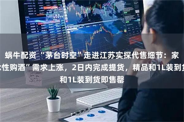 蜗牛配资 “茅台时空”走进江苏实探代售细节：家庭“纪念性购酒”需求上涨，2日内完成提货，精品和1L装到货即售罄