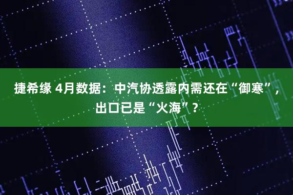 捷希缘 4月数据：中汽协透露内需还在“御寒”，出口已是“火海”？