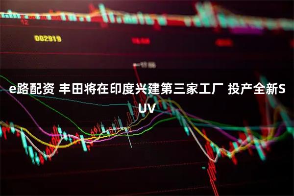 e路配资 丰田将在印度兴建第三家工厂 投产全新SUV