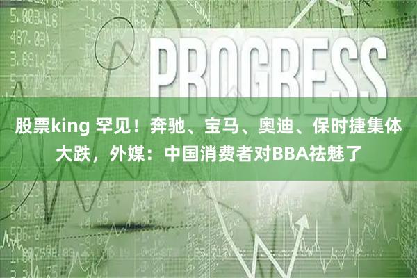 股票king 罕见！奔驰、宝马、奥迪、保时捷集体大跌，外媒：中国消费者对BBA祛魅了