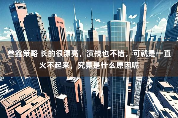 叁鑫策略 长的很漂亮，演技也不错，可就是一直火不起来，究竟是什么原因呢