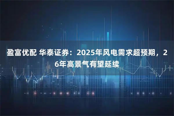 盈富优配 华泰证券：2025年风电需求超预期，26年高景气有望延续