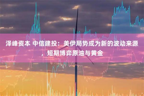 泽峰资本 中信建投：美伊局势成为新的波动来源，短期博弈原油与黄金